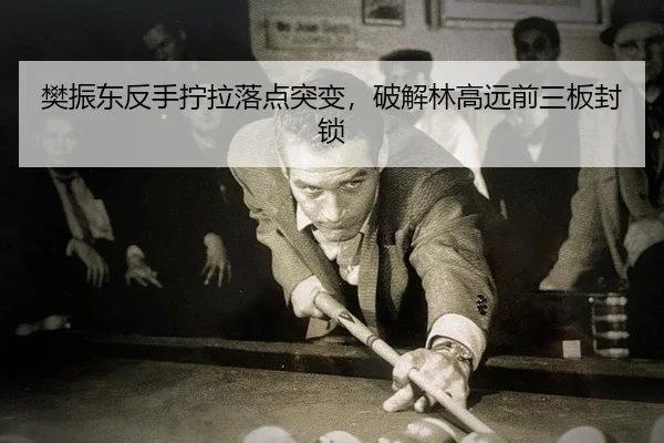樊振东反手拧拉落点突变，破解林高远前三板封锁